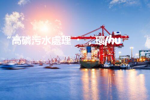 “高磷污水處理，環(huán)保先鋒，守護碧水藍天！”